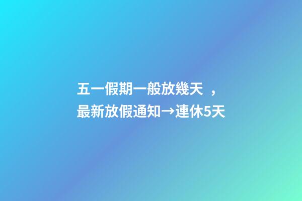 五一假期一般放幾天，最新放假通知→連休5天
